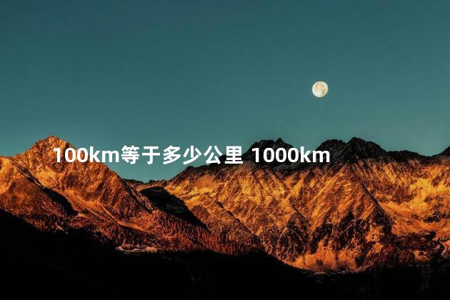 100km等于多少公里 1000km是等于1公里吗